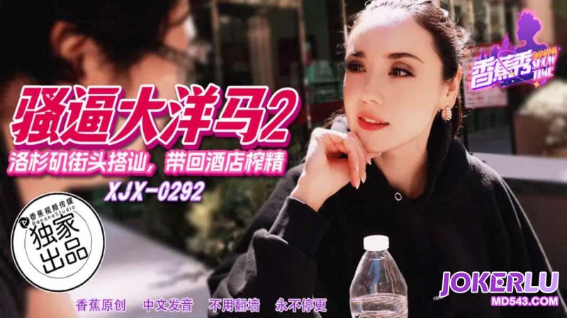  XJX-292【香蕉秀】 洛杉矶街头搭讪，带回酒店榨精 香蕉传媒