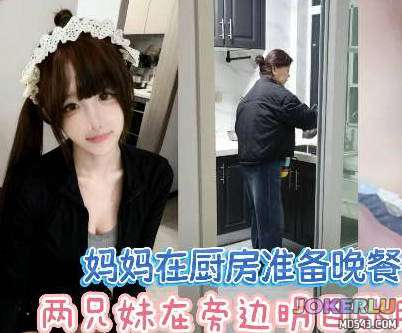  放假回家当着妈妈面做爱超刺激差点被发现兄妹乱伦